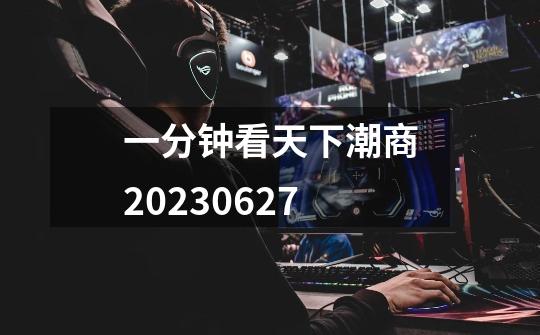 一分钟看天下潮商2023.06.27-第1张-游戏信息-龙启网
