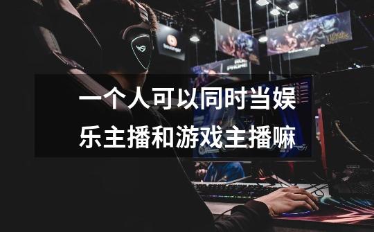一个人可以同时当娱乐主播和游戏主播嘛-第1张-游戏信息-龙启网