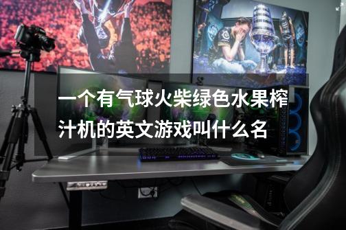 一个有气球.火柴.绿色水果.榨汁机的英文游戏叫什么名-第1张-游戏信息-龙启网