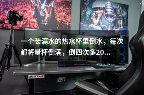 一个装满水的热水杯里倒水,每次都将量杯倒满,倒四次多200ml倒五次少300ml-第1张-游戏信息-龙启网