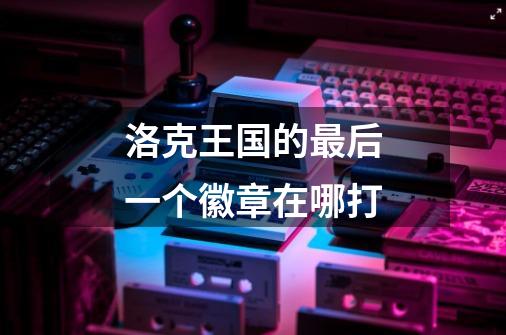 洛克王国的最后一个徽章在哪打-第1张-游戏信息-龙启网