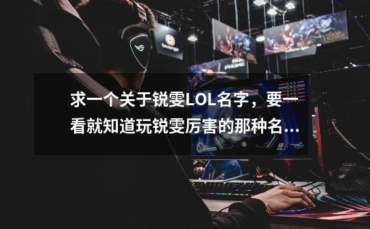 求一个关于锐雯LOL名字，要一看就知道玩锐雯厉害的那种名字，英文和符号最好，谢谢-第1张-游戏信息-龙启网