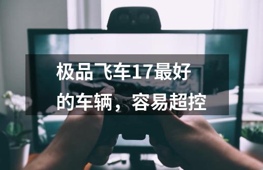 极品飞车17最好的车辆，容易超控-第1张-游戏信息-龙启网