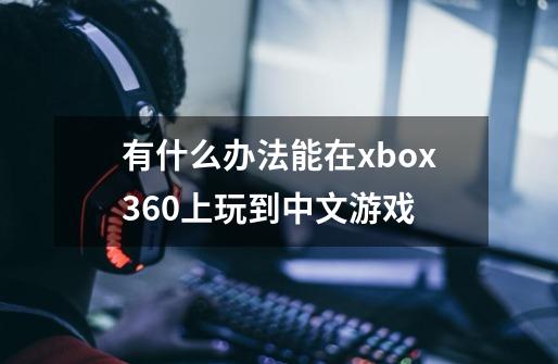 有什么办法能在xbox360上玩到中文游戏-第1张-游戏信息-龙启网