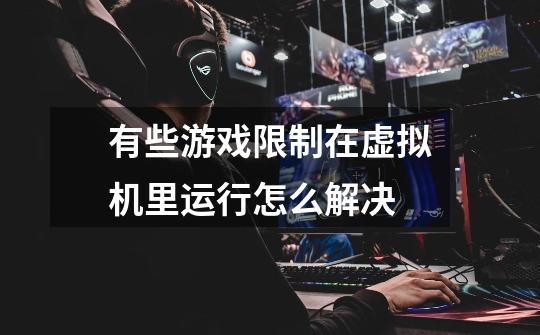 有些游戏限制在虚拟机里运行怎么解决-第1张-游戏信息-龙启网