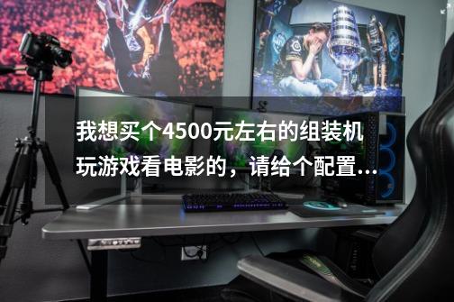 我想买个4500元左右的组装机玩游戏看电影的,请给个配置单子啊~~谢谢~!~-第1张-游戏信息-龙启网