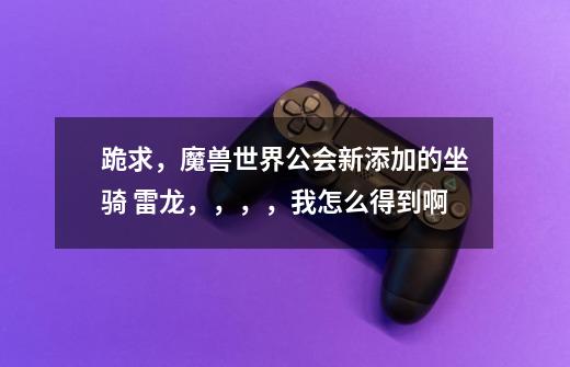 跪求,魔兽世界公会新添加的坐骑 雷龙,,,,我怎么得到啊-第1张-游戏信息-龙启网