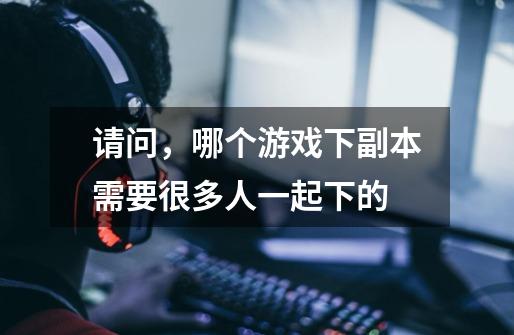 请问,哪个游戏下副本需要很多人一起下的-第1张-游戏信息-龙启网
