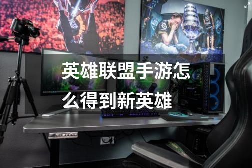 英雄联盟手游怎么得到新英雄-第1张-游戏信息-龙启网