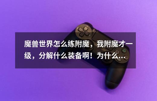魔兽世界怎么练附魔,我附魔才一级,分解什么装备啊!为什么分解的时候说我附魔点数不够-第1张-游戏信息-龙启网