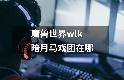 魔兽世界wlk暗月马戏团在哪-第1张-游戏信息-龙启网