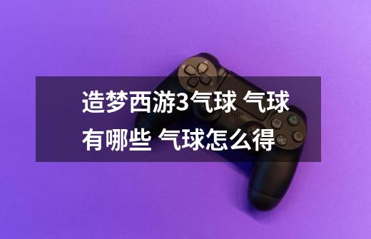 造梦西游3气球 气球有哪些 气球怎么得-第1张-游戏信息-龙启网