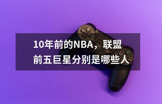 10年前的NBA,联盟前五巨星分别是哪些人-第1张-游戏信息-龙启网