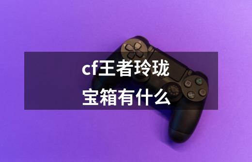 cf王者玲珑宝箱有什么-第1张-游戏信息-龙启网