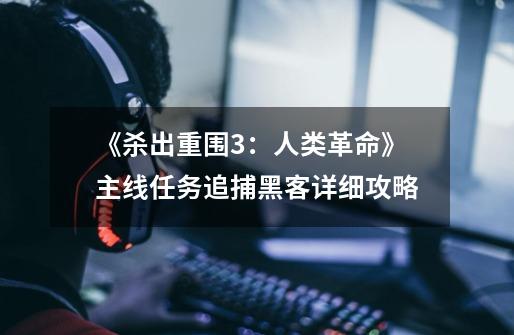 《杀出重围3:人类革命》主线任务追捕黑客详细攻略-第1张-游戏信息-龙启网