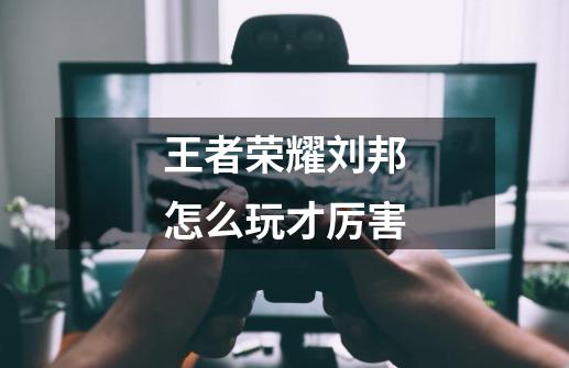 王者荣耀刘邦怎么玩才厉害-第1张-游戏信息-龙启网