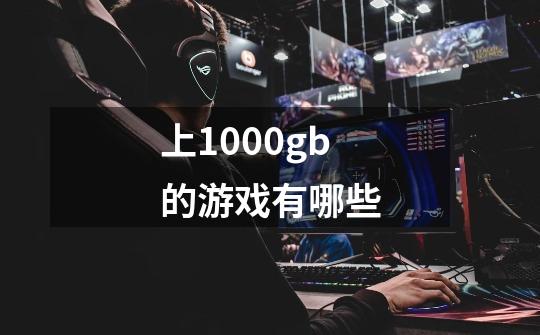 上1000gb的游戏有哪些-第1张-游戏信息-龙启网