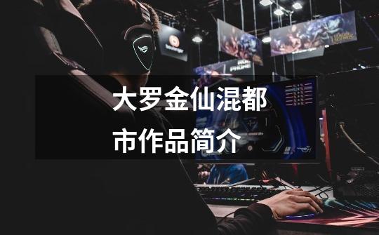 大罗金仙混都市作品简介-第1张-游戏信息-龙启网
