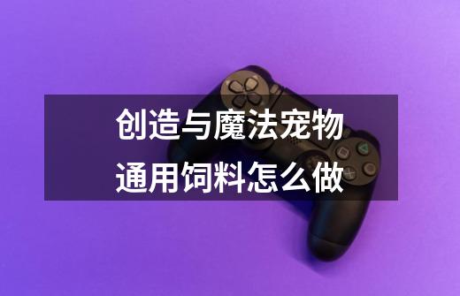 创造与魔法宠物通用饲料怎么做-第1张-游戏信息-龙启网