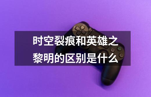 时空裂痕和英雄之黎明的区别是什么-第1张-游戏信息-龙启网