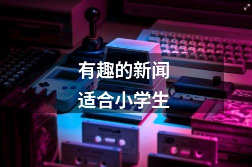 有趣的新闻 适合小学生-第1张-游戏信息-龙启网