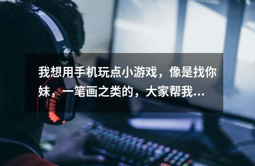 我想用手机玩点小游戏，像是找你妹，一笔画之类的，大家帮我推荐几个好玩的，谢谢-第1张-游戏信息-龙启网