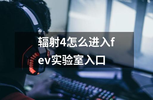 辐射4怎么进入fev实验室入口-第1张-游戏信息-龙启网