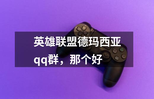 英雄联盟德玛西亚qq群,那个好-第1张-游戏信息-龙启网