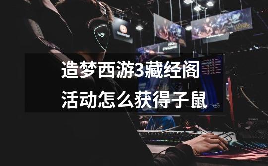 造梦西游3藏经阁活动怎么获得子鼠-第1张-游戏信息-龙启网