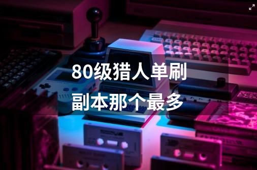 80级猎人单刷副本那个最多-第1张-游戏信息-龙启网