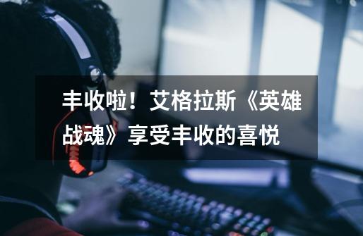 丰收啦!艾格拉斯《英雄战魂》享受丰收的喜悦-第1张-游戏信息-龙启网