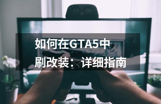 如何在GTA5中刷改装:详细指南-第1张-游戏信息-龙启网