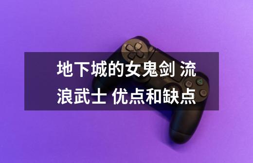 地下城的女鬼剑 流浪武士 优点和缺点-第1张-游戏信息-龙启网