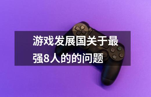 游戏发展国关于最强8人的的问题-第1张-游戏信息-龙启网