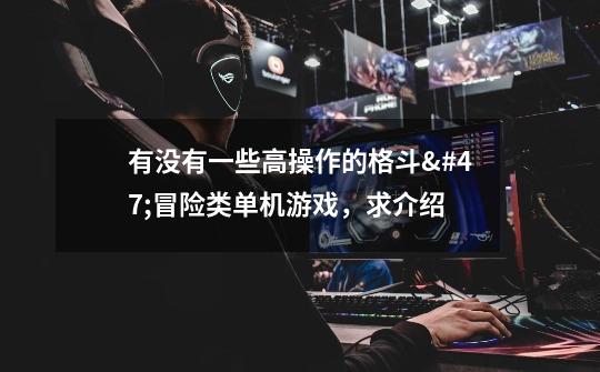 有没有一些高操作的格斗/冒险类单机游戏,求介绍-第1张-游戏信息-龙启网