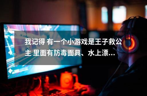 我记得 有一个小游戏是王子救公主 里面有防毒面具、水上漂等等-第1张-游戏信息-龙启网