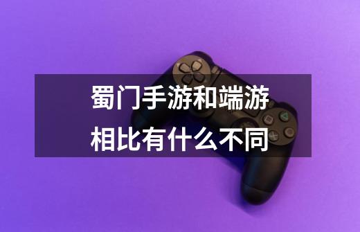 蜀门手游和端游相比有什么不同-第1张-游戏信息-龙启网