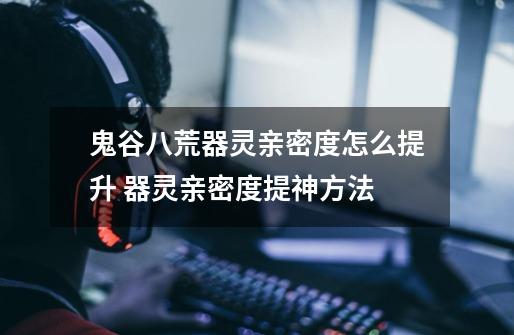 鬼谷八荒器灵亲密度怎么提升 器灵亲密度提神方法-第1张-游戏信息-龙启网
