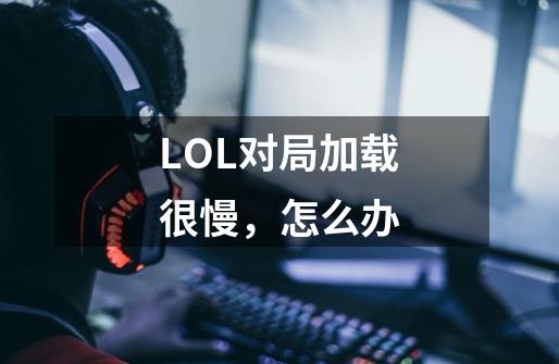 LOL对局加载很慢,怎么办-第1张-游戏信息-龙启网