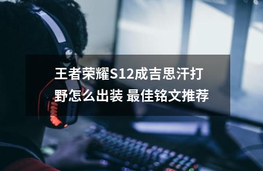 王者荣耀S12成吉思汗打野怎么出装 最佳铭文推荐-第1张-游戏信息-龙启网