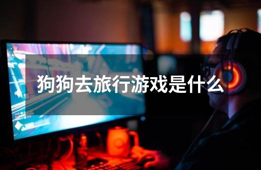 狗狗去旅行游戏是什么-第1张-游戏信息-龙启网