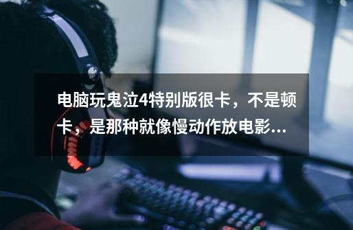 电脑玩鬼泣4特别版很卡,不是顿卡,是那种就像慢动作放电影一样的卡。怎么解决-第1张-游戏信息-龙启网