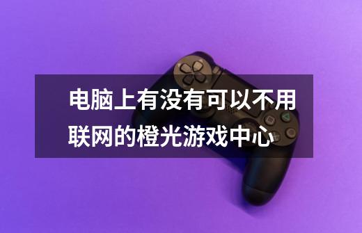 电脑上有没有可以不用联网的橙光游戏中心-第1张-游戏信息-龙启网