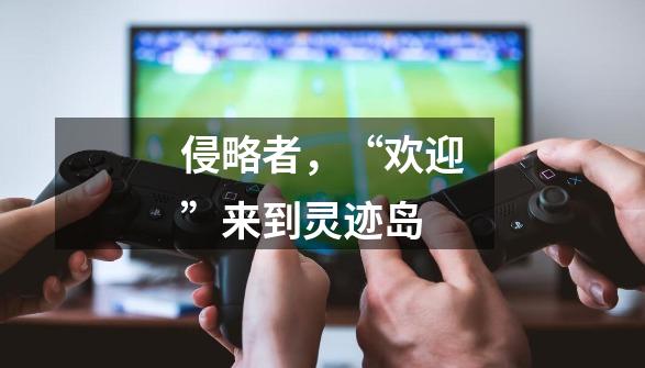侵略者,“欢迎”来到灵迹岛-第1张-游戏信息-龙启网