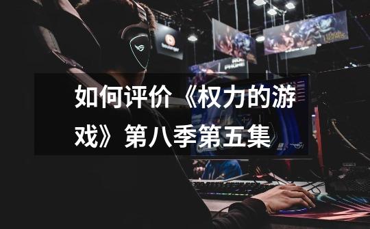 如何评价《权力的游戏》第八季第五集-第1张-游戏信息-龙启网