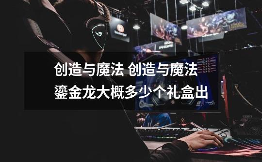 创造与魔法 创造与魔法鎏金龙大概多少个礼盒出-第1张-游戏信息-龙启网