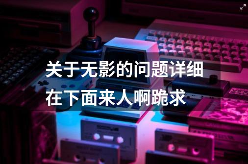 关于无影的问题..详细在下面.来人啊.跪求-第1张-游戏信息-龙启网