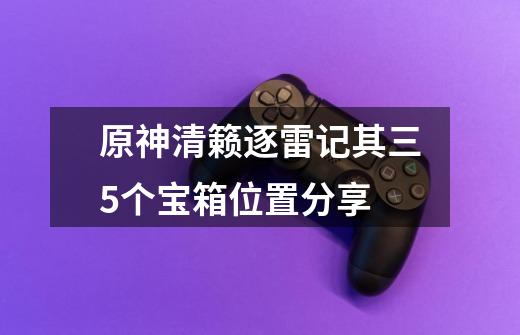 原神清籁逐雷记其三5个宝箱位置分享-第1张-游戏信息-龙启网
