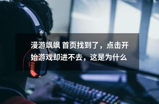 漫游飒飒 首页找到了，点击开始游戏却进不去，这是为什么-第1张-游戏信息-龙启网