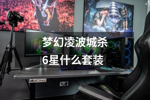 梦幻凌波城杀6星什么套装-第1张-游戏信息-龙启网